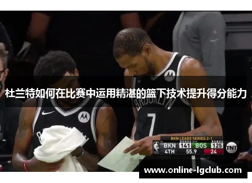 杜兰特如何在比赛中运用精湛的篮下技术提升得分能力