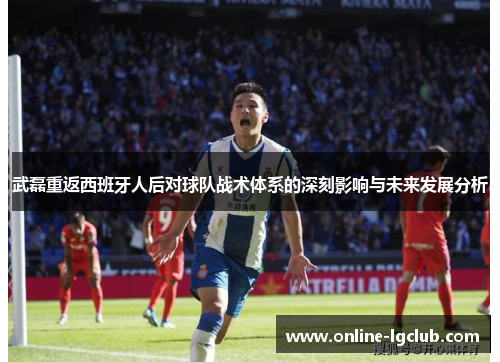 武磊重返西班牙人后对球队战术体系的深刻影响与未来发展分析