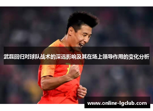 武磊回归对球队战术的深远影响及其在场上领导作用的变化分析