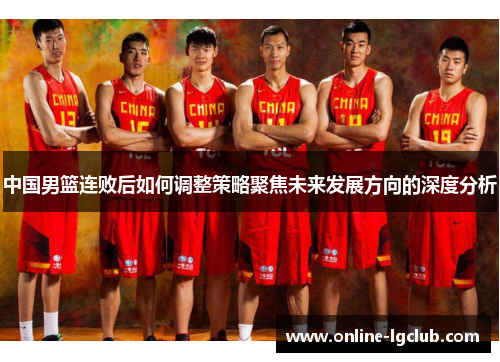 中国男篮连败后如何调整策略聚焦未来发展方向的深度分析