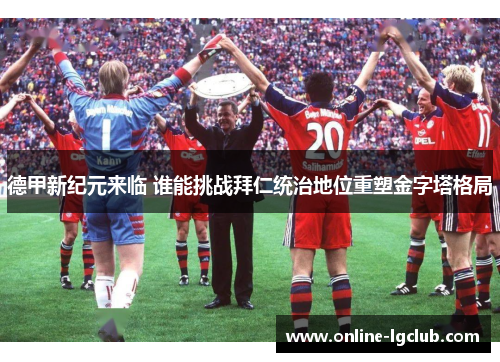 德甲新纪元来临 谁能挑战拜仁统治地位重塑金字塔格局