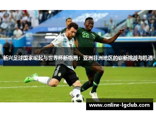 新兴足球国家崛起与世界杯新格局：亚洲非洲地区的崭新挑战与机遇
