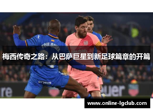 梅西传奇之路:从巴萨巨星到新足球篇章的开篇 梅西传奇之路:从巴萨巨星到新足球篇章的开篇