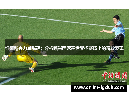 绿茵新兴力量崛起：分析新兴国家在世界杯赛场上的精彩表现