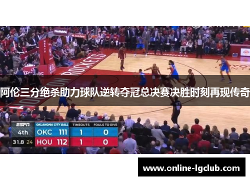 阿伦三分绝杀助力球队逆转夺冠总决赛决胜时刻再现传奇