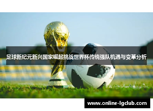 足球新纪元新兴国家崛起挑战世界杯传统强队机遇与变革分析