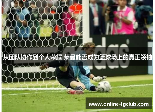 从团队协作到个人荣耀 莱曼能否成为篮球场上的真正领袖