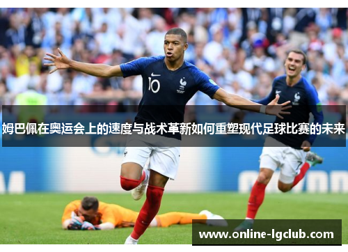 姆巴佩在奥运会上的速度与战术革新如何重塑现代足球比赛的未来