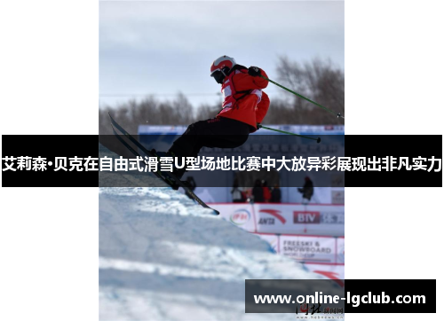 艾莉森·贝克在自由式滑雪U型场地比赛中大放异彩展现出非凡实力