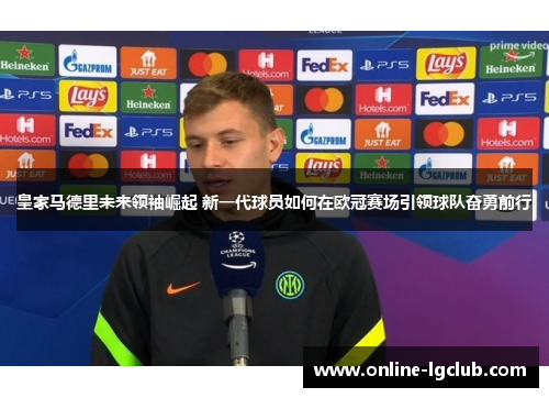 皇家马德里未来领袖崛起 新一代球员如何在欧冠赛场引领球队奋勇前行
