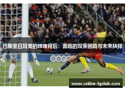 巴黎圣日耳曼的辉煌背后：面临的双重困境与未来抉择