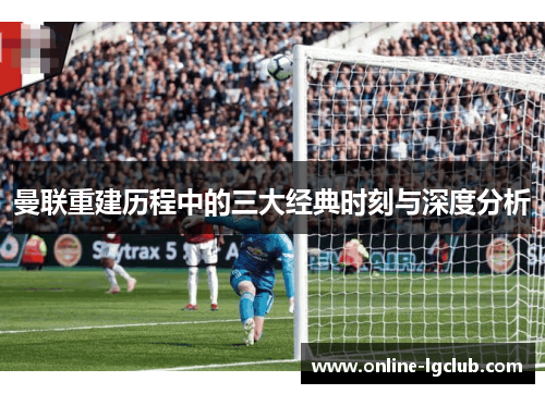 曼联重建历程中的三大经典时刻与深度分析