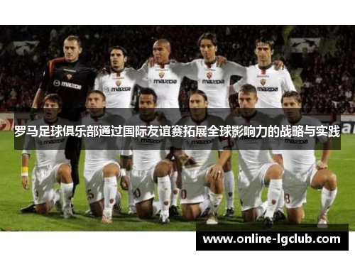 罗马足球俱乐部通过国际友谊赛拓展全球影响力的战略与实践