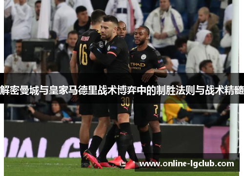 解密曼城与皇家马德里战术博弈中的制胜法则与战术精髓