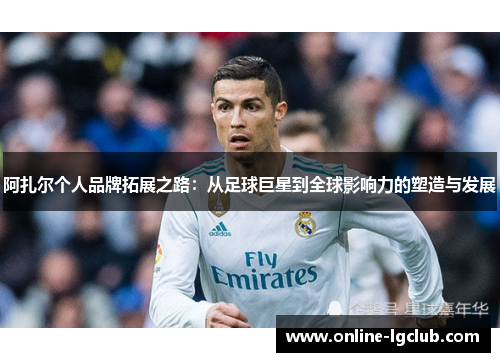 阿扎尔个人品牌拓展之路：从足球巨星到全球影响力的塑造与发展