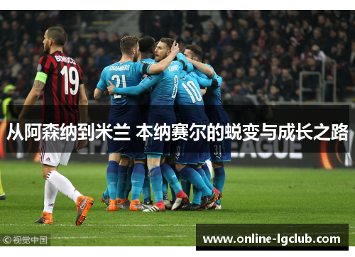 从阿森纳到米兰 本纳赛尔的蜕变与成长之路