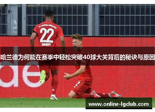 哈兰德为何能在赛季中轻松突破40球大关背后的秘诀与原因