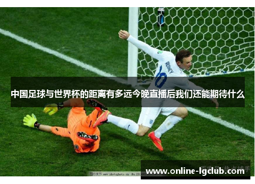 中国足球与世界杯的距离有多远今晚直播后我们还能期待什么