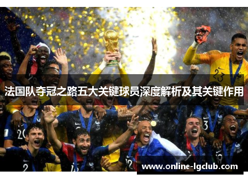 法国队夺冠之路五大关键球员深度解析及其关键作用