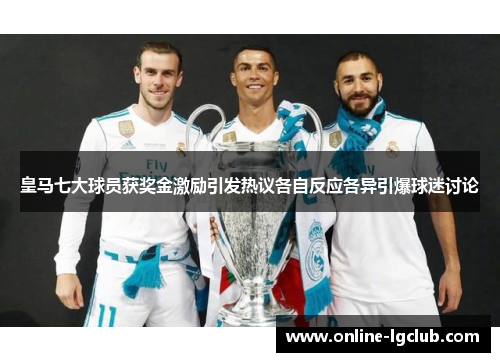 皇马七大球员获奖金激励引发热议各自反应各异引爆球迷讨论