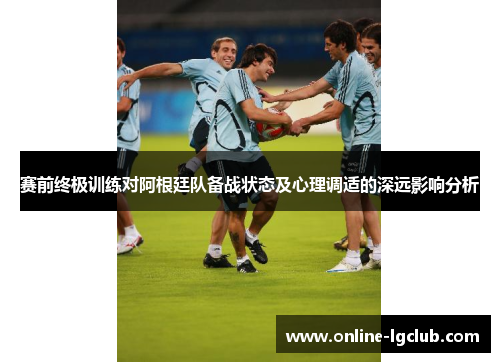 赛前终极训练对阿根廷队备战状态及心理调适的深远影响分析