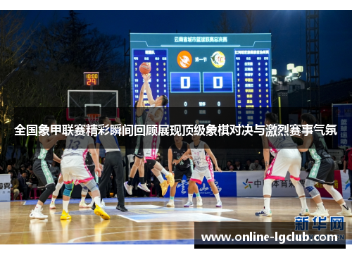 全国象甲联赛精彩瞬间回顾展现顶级象棋对决与激烈赛事气氛