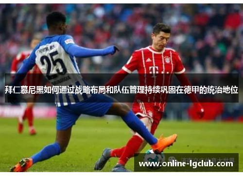 拜仁慕尼黑如何通过战略布局和队伍管理持续巩固在德甲的统治地位