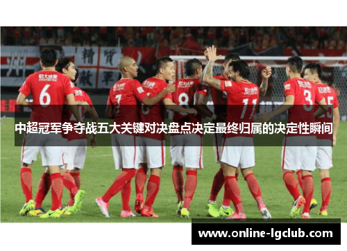 中超冠军争夺战五大关键对决盘点决定最终归属的决定性瞬间