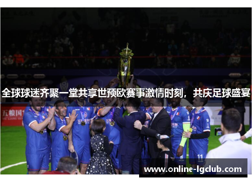 全球球迷齐聚一堂共享世预欧赛事激情时刻，共庆足球盛宴