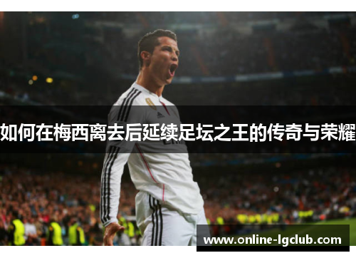 如何在梅西离去后延续足坛之王的传奇与荣耀