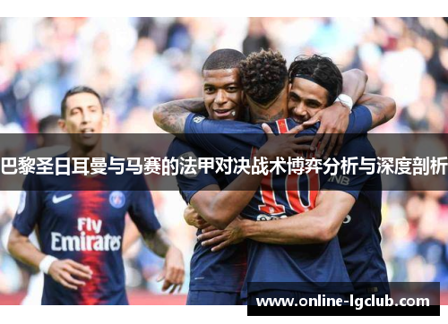 巴黎圣日耳曼与马赛的法甲对决战术博弈分析与深度剖析