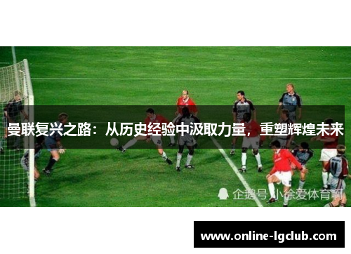 曼联复兴之路：从历史经验中汲取力量，重塑辉煌未来