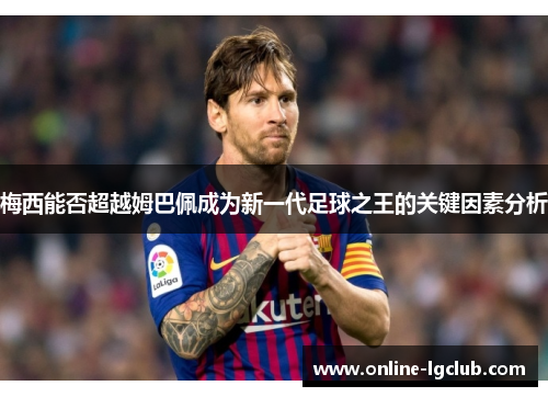 梅西能否超越姆巴佩成为新一代足球之王的关键因素分析