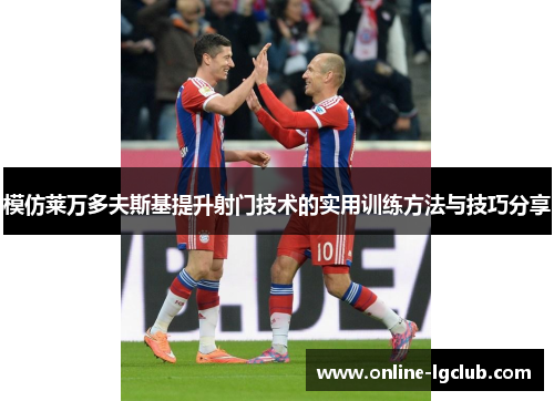 模仿莱万多夫斯基提升射门技术的实用训练方法与技巧分享