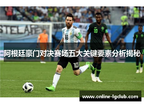 阿根廷豪门对决赛场五大关键要素分析揭秘