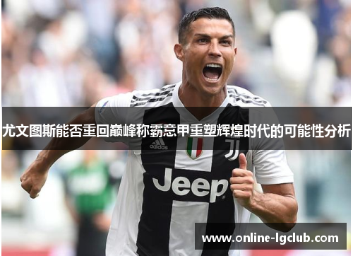 尤文图斯能否重回巅峰称霸意甲重塑辉煌时代的可能性分析