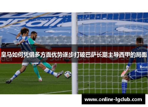 皇马如何凭借多方面优势逐步打破巴萨长期主导西甲的局面