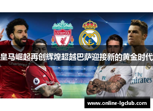 皇马崛起再创辉煌超越巴萨迎接新的黄金时代