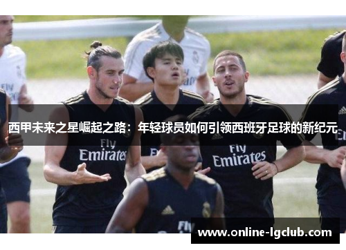 西甲未来之星崛起之路：年轻球员如何引领西班牙足球的新纪元