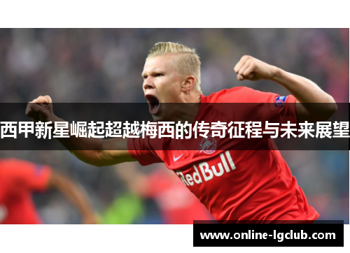 西甲新星崛起超越梅西的传奇征程与未来展望