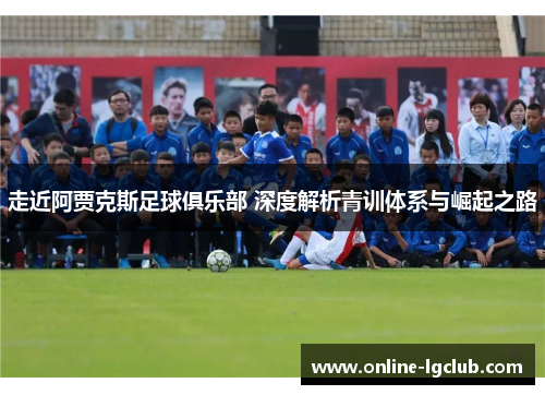 走近阿贾克斯足球俱乐部 深度解析青训体系与崛起之路