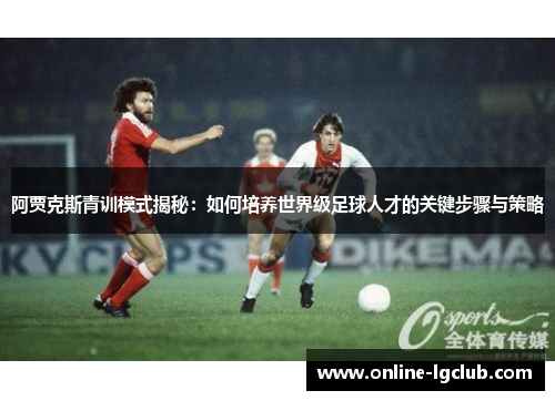 阿贾克斯青训模式揭秘：如何培养世界级足球人才的关键步骤与策略