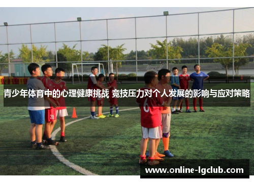 青少年体育中的心理健康挑战 竞技压力对个人发展的影响与应对策略