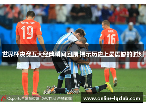 世界杯决赛五大经典瞬间回顾 揭示历史上最震撼的时刻