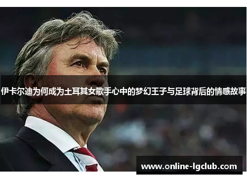 伊卡尔迪为何成为土耳其女歌手心中的梦幻王子与足球背后的情感故事