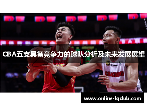 CBA五支具备竞争力的球队分析及未来发展展望