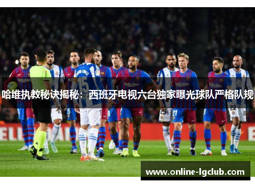 哈维执教秘诀揭秘：西班牙电视六台独家曝光球队严格队规