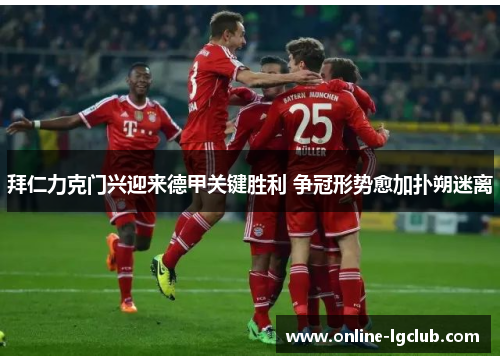 拜仁力克门兴迎来德甲关键胜利 争冠形势愈加扑朔迷离