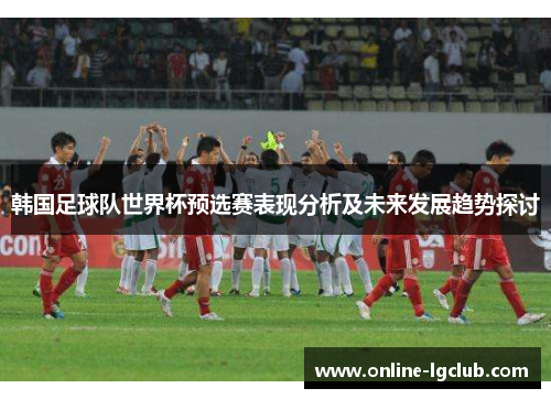 韩国足球队世界杯预选赛表现分析及未来发展趋势探讨