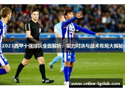 2023西甲十强球队全面解析：实力对决与战术布局大揭秘